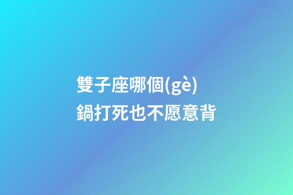 雙子座哪個(gè)鍋打死也不愿意背-第1張-星座運(yùn)勢(shì)-玄機(jī)派
