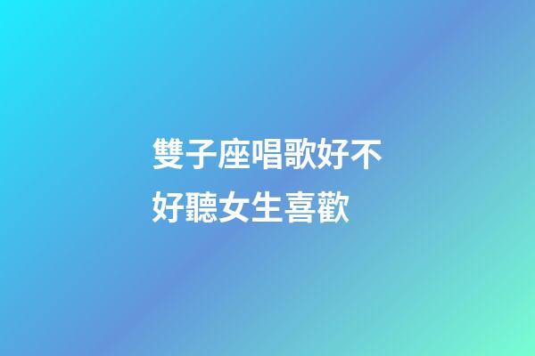 雙子座唱歌好不好聽女生喜歡