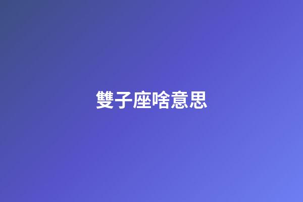 雙子座啥意思-第1張-星座運勢-玄機派