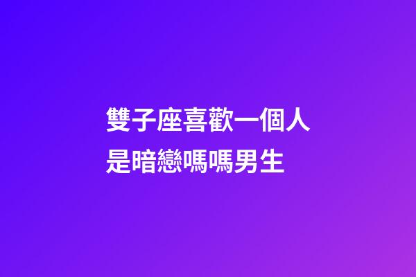 雙子座喜歡一個人是暗戀嗎嗎男生-第1張-星座運勢-玄機派
