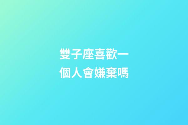 雙子座喜歡一個人會嫌棄嗎-第1張-星座運勢-玄機派