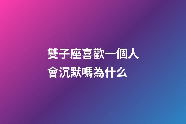 雙子座喜歡一個人會沉默嗎為什么-第1張-星座運勢-玄機派