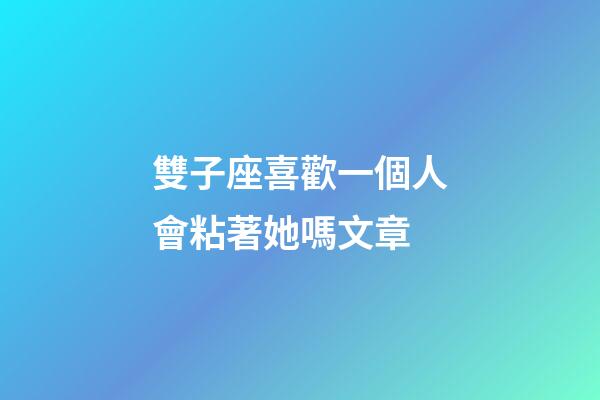 雙子座喜歡一個人會粘著她嗎文章-第1張-星座運勢-玄機派