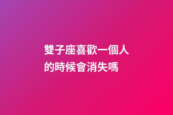 雙子座喜歡一個人的時候會消失嗎-第1張-星座運勢-玄機派