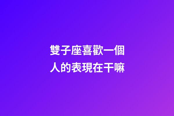 雙子座喜歡一個人的表現在干嘛-第1張-星座運勢-玄機派
