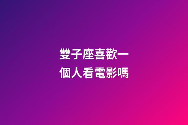 雙子座喜歡一個人看電影嗎-第1張-星座運勢-玄機派