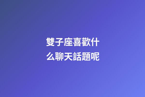 雙子座喜歡什么聊天話題呢