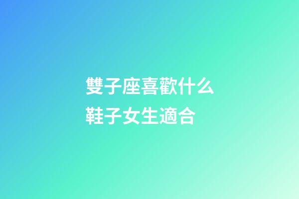 雙子座喜歡什么鞋子女生適合-第1張-星座運勢-玄機派
