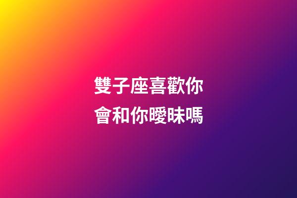 雙子座喜歡你會和你曖昧嗎-第1張-星座運勢-玄機派