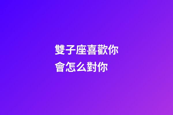 雙子座喜歡你會怎么對你-第1張-星座運勢-玄機派