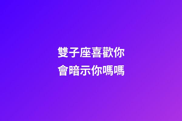 雙子座喜歡你會暗示你嗎嗎-第1張-星座運勢-玄機派