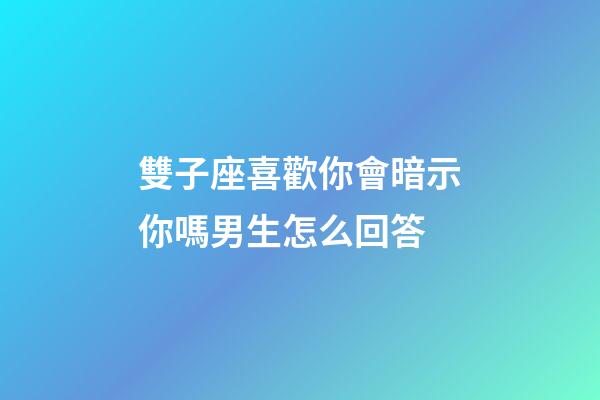 雙子座喜歡你會暗示你嗎男生怎么回答-第1張-星座運勢-玄機派