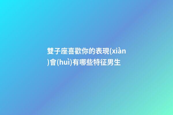 雙子座喜歡你的表現(xiàn)會(huì)有哪些特征男生-第1張-星座運(yùn)勢(shì)-玄機(jī)派
