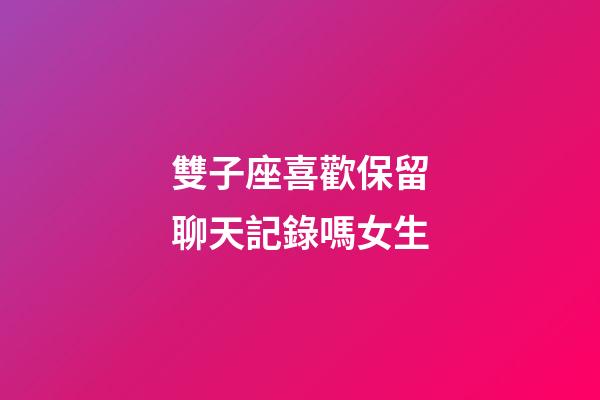 雙子座喜歡保留聊天記錄嗎女生-第1張-星座運勢-玄機(jī)派