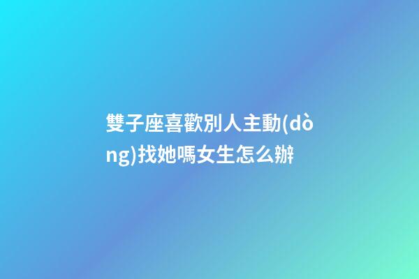 雙子座喜歡別人主動(dòng)找她嗎女生怎么辦-第1張-星座運(yùn)勢(shì)-玄機(jī)派
