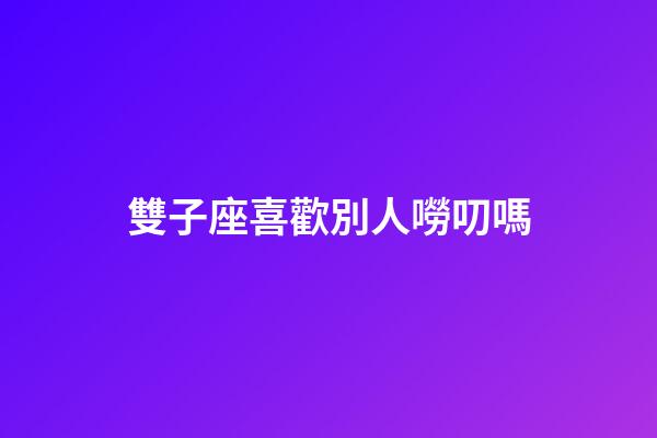 雙子座喜歡別人嘮叨嗎-第1張-星座運勢-玄機派