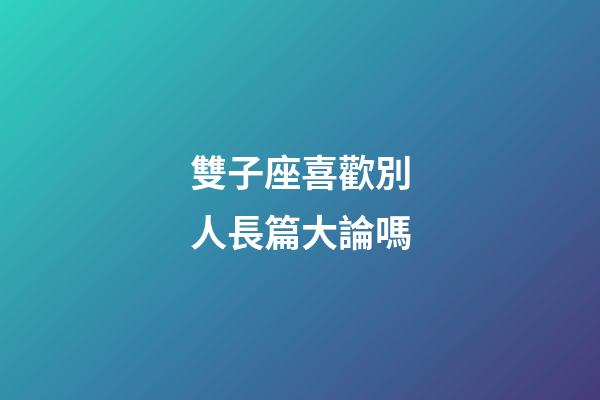 雙子座喜歡別人長篇大論嗎