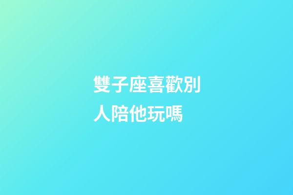 雙子座喜歡別人陪他玩嗎-第1張-星座運勢-玄機派