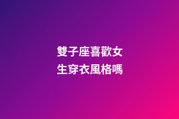 雙子座喜歡女生穿衣風格嗎-第1張-星座運勢-玄機派