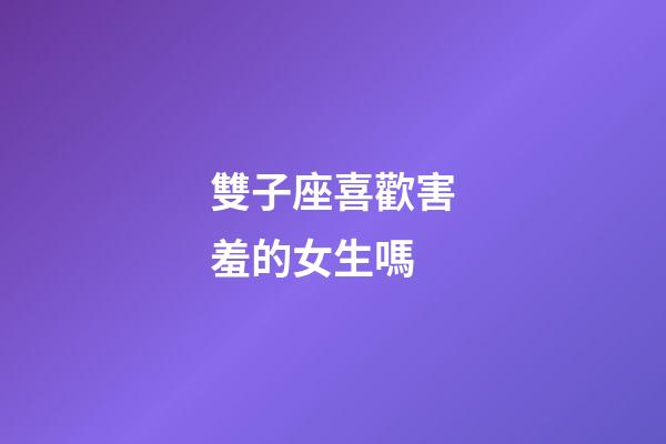 雙子座喜歡害羞的女生嗎-第1張-星座運勢-玄機派