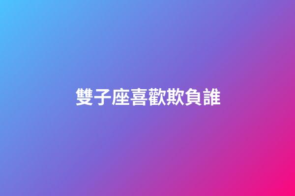 雙子座喜歡欺負誰-第1張-星座運勢-玄機派