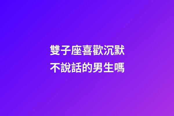 雙子座喜歡沉默不說話的男生嗎-第1張-星座運勢-玄機派
