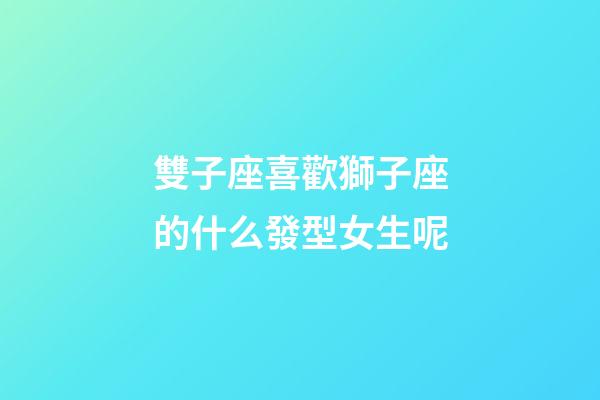 雙子座喜歡獅子座的什么發型女生呢-第1張-星座運勢-玄機派
