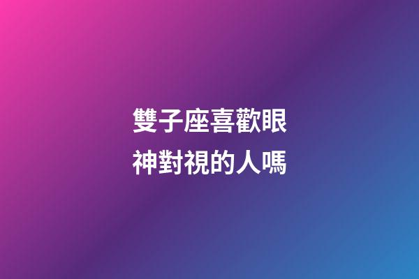 雙子座喜歡眼神對視的人嗎-第1張-星座運勢-玄機派