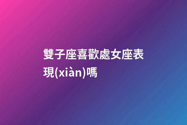 雙子座喜歡處女座表現(xiàn)嗎-第1張-星座運(yùn)勢(shì)-玄機(jī)派