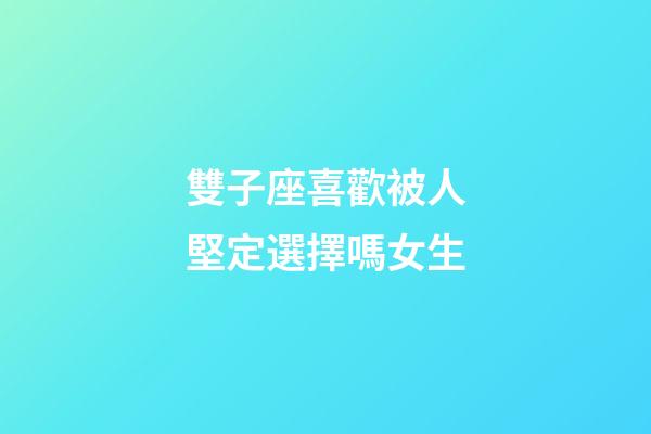 雙子座喜歡被人堅定選擇嗎女生-第1張-星座運勢-玄機派
