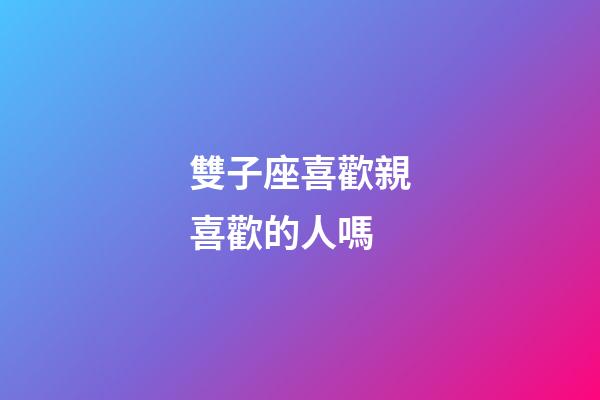 雙子座喜歡親喜歡的人嗎-第1張-星座運勢-玄機派