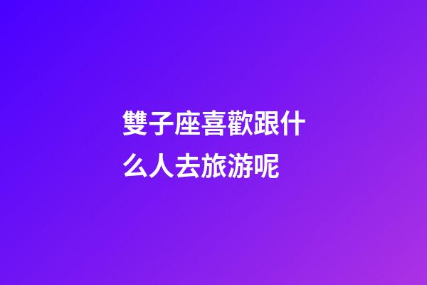 雙子座喜歡跟什么人去旅游呢-第1張-星座運勢-玄機派
