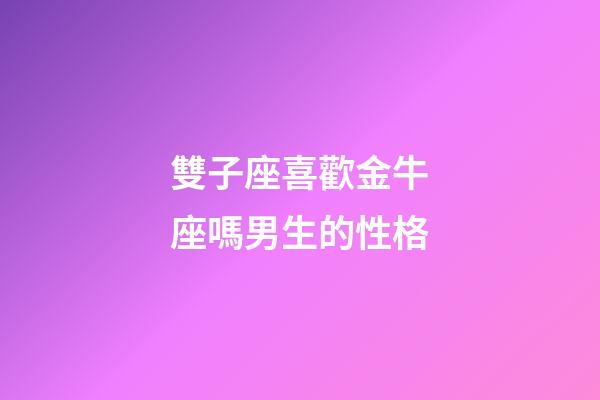 雙子座喜歡金牛座嗎男生的性格-第1張-星座運勢-玄機派