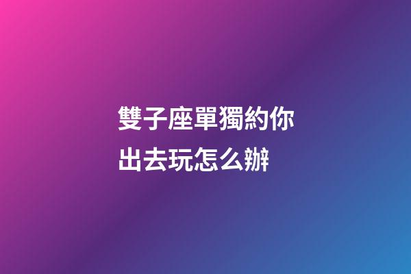 雙子座單獨約你出去玩怎么辦-第1張-星座運勢-玄機派