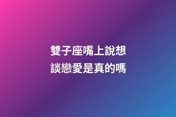 雙子座嘴上說想談戀愛是真的嗎-第1張-星座運勢-玄機派