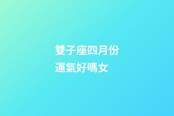 雙子座四月份運氣好嗎女-第1張-星座運勢-玄機派