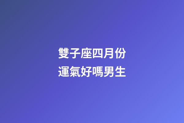 雙子座四月份運氣好嗎男生-第1張-星座運勢-玄機派