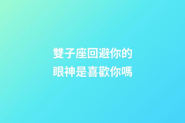 雙子座回避你的眼神是喜歡你嗎-第1張-星座運勢-玄機派
