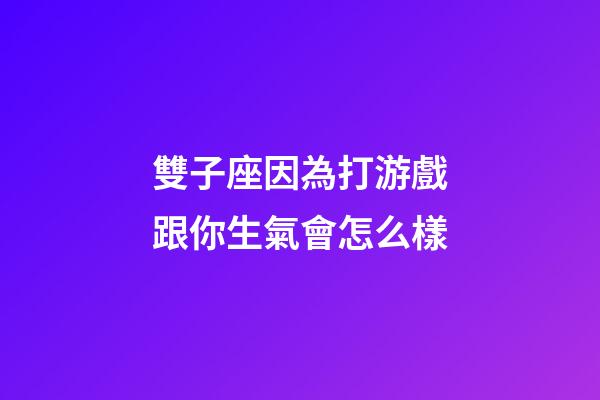 雙子座因為打游戲跟你生氣會怎么樣-第1張-星座運勢-玄機派