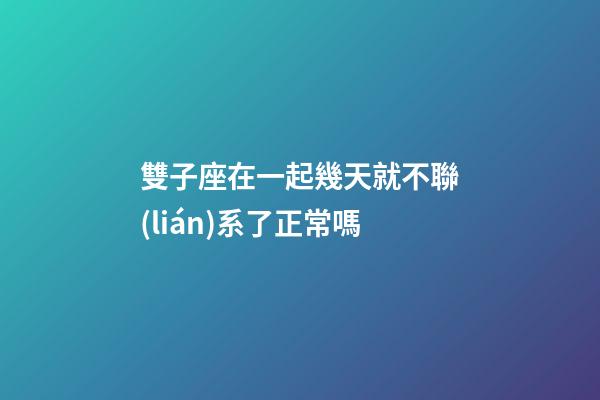 雙子座在一起幾天就不聯(lián)系了正常嗎-第1張-星座運勢-玄機派