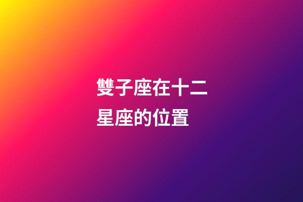 雙子座在十二星座的位置-第1張-星座運勢-玄機派
