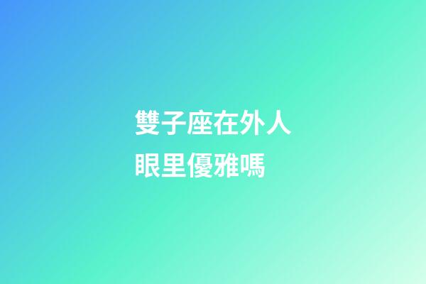 雙子座在外人眼里優雅嗎-第1張-星座運勢-玄機派
