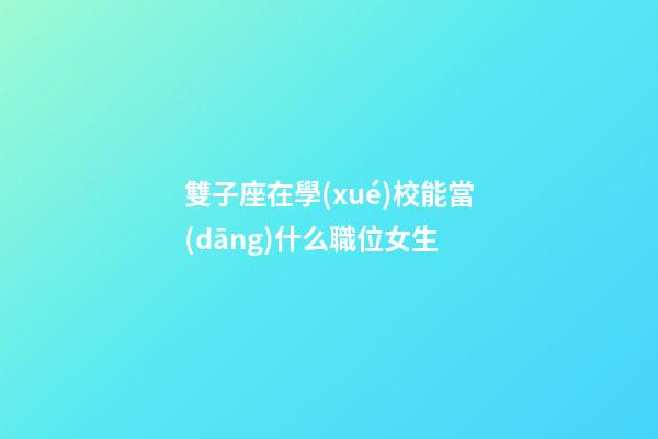 雙子座在學(xué)校能當(dāng)什么職位女生-第1張-星座運(yùn)勢(shì)-玄機(jī)派
