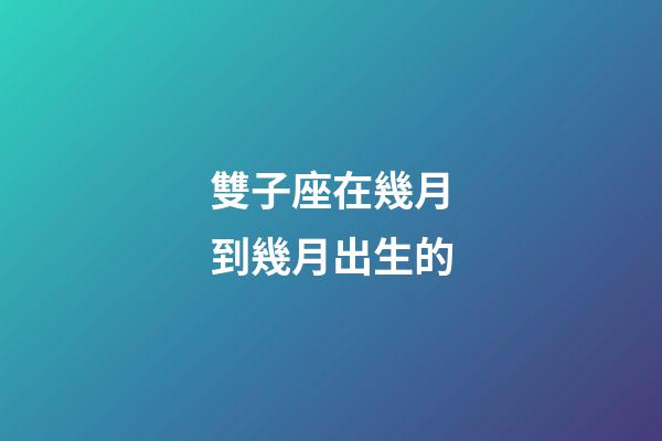 雙子座在幾月到幾月出生的-第1張-星座運勢-玄機派