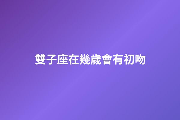 雙子座在幾歲會有初吻-第1張-星座運勢-玄機派