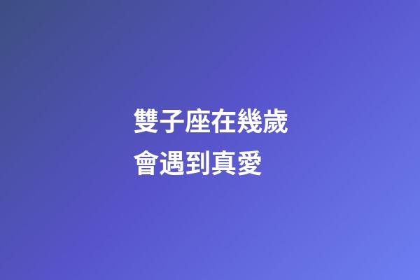 雙子座在幾歲會遇到真愛-第1張-星座運勢-玄機派