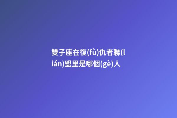 雙子座在復(fù)仇者聯(lián)盟里是哪個(gè)人-第1張-星座運(yùn)勢(shì)-玄機(jī)派
