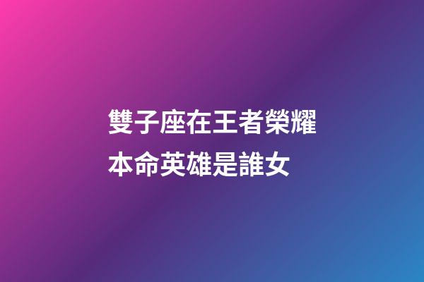 雙子座在王者榮耀本命英雄是誰女