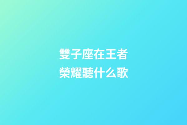 雙子座在王者榮耀聽什么歌-第1張-星座運(yùn)勢(shì)-玄機(jī)派