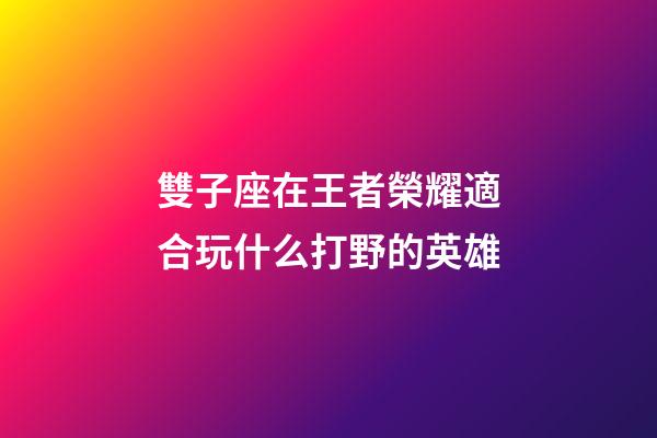 雙子座在王者榮耀適合玩什么打野的英雄-第1張-星座運(yùn)勢(shì)-玄機(jī)派